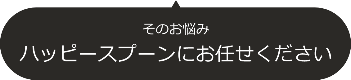 そのお悩み、ハッピースプーンにお任せください